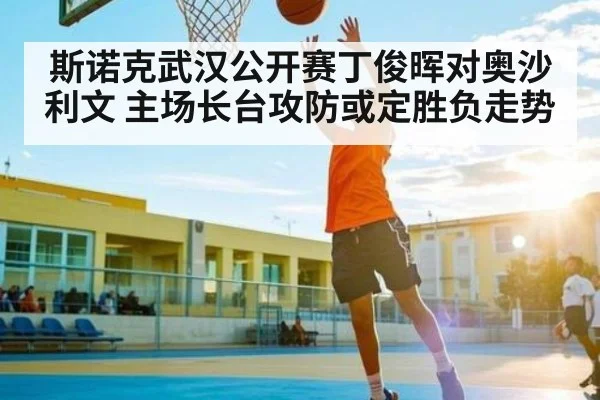 斯诺克武汉公开赛丁俊晖对奥沙利文 主场长台攻防或定胜负走势
