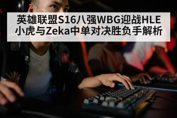 英雄联盟S16八强WBG迎战HLE 小虎与Zeka中单对决胜负手解析