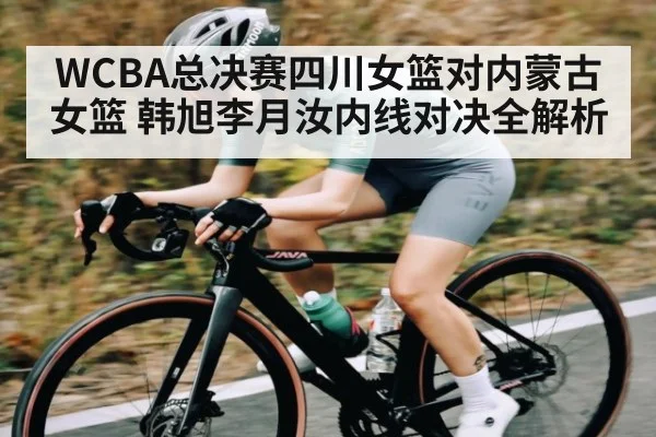 WCBA总决赛四川女篮对内蒙古女篮 韩旭李月汝内线对决全解析