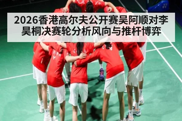2026香港高尔夫公开赛吴阿顺对李昊桐决赛轮分析风向与推杆博弈